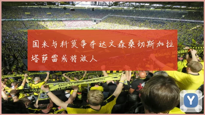 国米与科莫争夺达文森桑切斯加拉塔萨雷或将放人