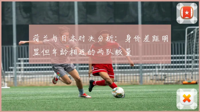 荷兰与日本对决分析：身价差距明显但年龄相近的两队较量